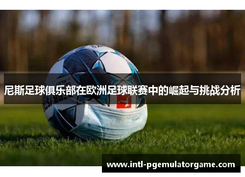 尼斯足球俱乐部在欧洲足球联赛中的崛起与挑战分析