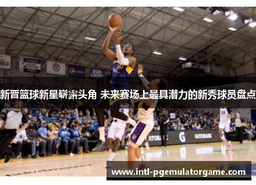 新晋篮球新星崭露头角 未来赛场上最具潜力的新秀球员盘点