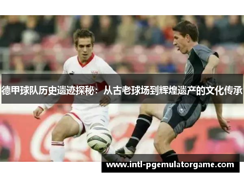 德甲球队历史遗迹探秘：从古老球场到辉煌遗产的文化传承