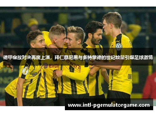 德甲宿敌对决再度上演，拜仁慕尼黑与多特蒙德的世纪较量引爆足球激情