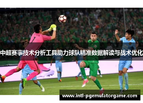 中超赛事技术分析工具助力球队精准数据解读与战术优化