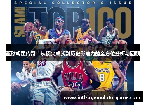 篮球明星传奇：从顶尖成就到历史影响力的全方位分析与回顾