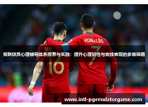 曼联球员心理辅导体系探索与实践：提升心理韧性与竞技表现的多维策略