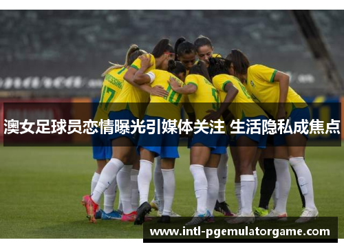 澳女足球员恋情曝光引媒体关注 生活隐私成焦点