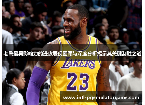 老詹最具影响力的进攻表现回顾与深度分析揭示其关键制胜之道