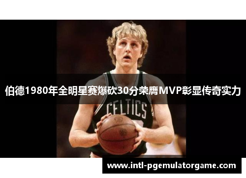 伯德1980年全明星赛爆砍30分荣膺MVP彰显传奇实力
