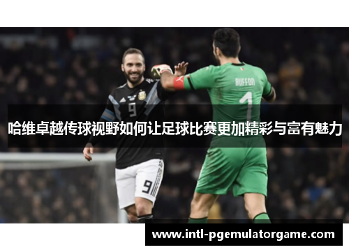 哈维卓越传球视野如何让足球比赛更加精彩与富有魅力
