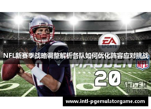 NFL新赛季战略调整解析各队如何优化阵容应对挑战