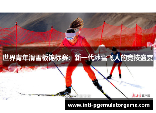 世界青年滑雪板锦标赛：新一代冰雪飞人的竞技盛宴