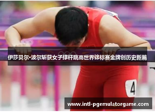 伊莎贝尔·波尔斩获女子撑杆跳高世界锦标赛金牌创历史新篇