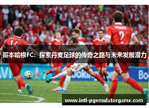哥本哈根FC：探索丹麦足球的传奇之路与未来发展潜力
