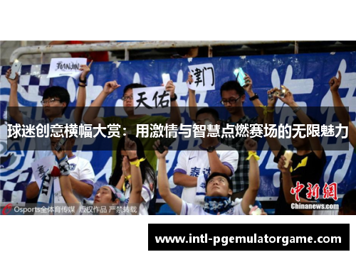 球迷创意横幅大赏：用激情与智慧点燃赛场的无限魅力
