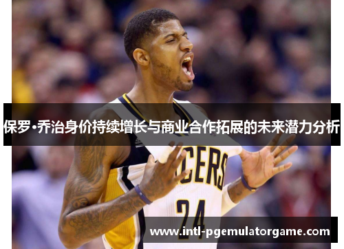 保罗·乔治身价持续增长与商业合作拓展的未来潜力分析