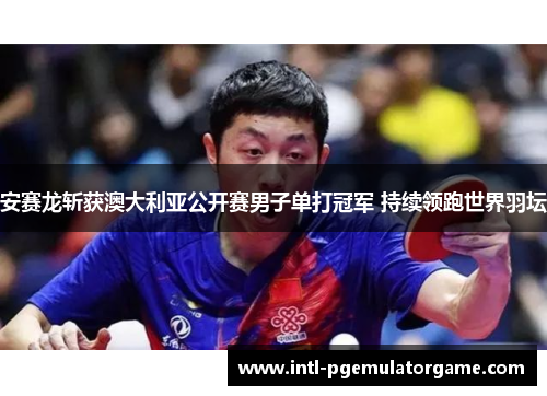 安赛龙斩获澳大利亚公开赛男子单打冠军 持续领跑世界羽坛