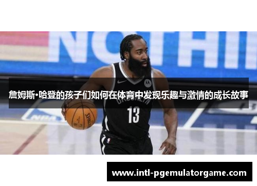 詹姆斯·哈登的孩子们如何在体育中发现乐趣与激情的成长故事