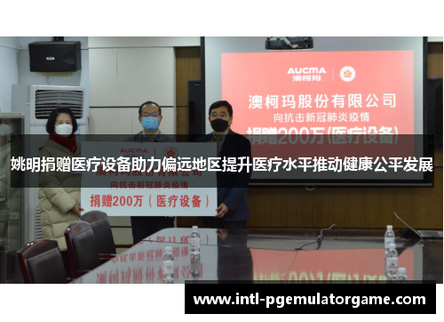姚明捐赠医疗设备助力偏远地区提升医疗水平推动健康公平发展