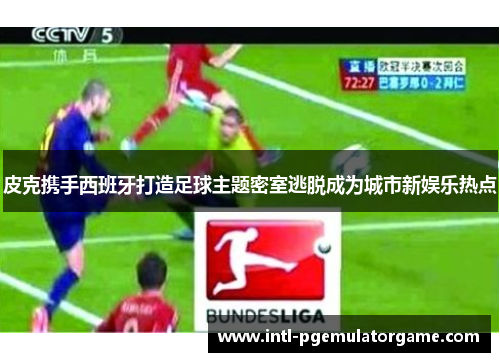 皮克携手西班牙打造足球主题密室逃脱成为城市新娱乐热点