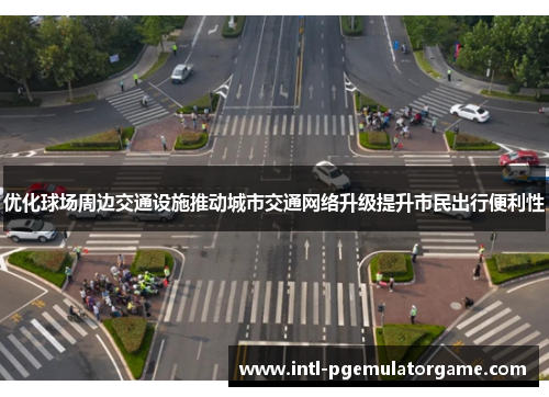优化球场周边交通设施推动城市交通网络升级提升市民出行便利性