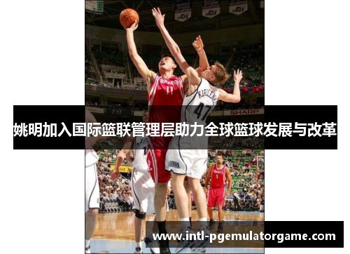 姚明加入国际篮联管理层助力全球篮球发展与改革