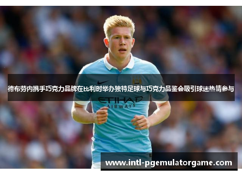 德布劳内携手巧克力品牌在比利时举办独特足球与巧克力品鉴会吸引球迷热情参与