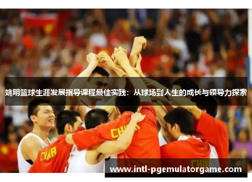 姚明篮球生涯发展指导课程最佳实践：从球场到人生的成长与领导力探索