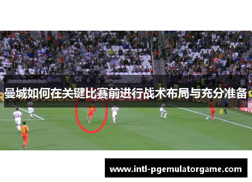 曼城如何在关键比赛前进行战术布局与充分准备