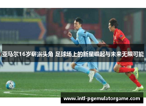 亚马尔16岁崭露头角 足球场上的新星崛起与未来无限可能