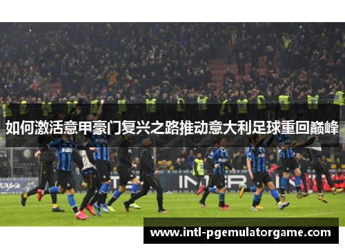 如何激活意甲豪门复兴之路推动意大利足球重回巅峰