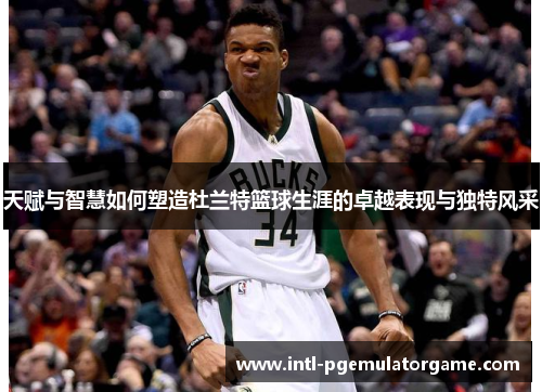 天赋与智慧如何塑造杜兰特篮球生涯的卓越表现与独特风采