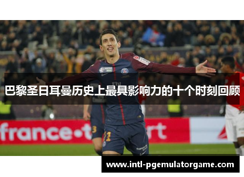 巴黎圣日耳曼历史上最具影响力的十个时刻回顾