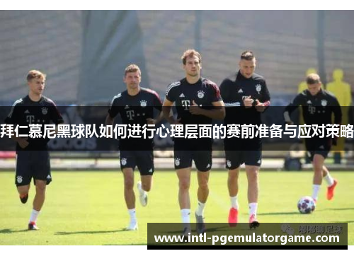 拜仁慕尼黑球队如何进行心理层面的赛前准备与应对策略
