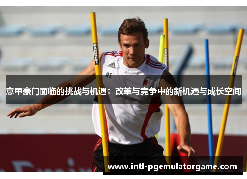 意甲豪门面临的挑战与机遇：改革与竞争中的新机遇与成长空间