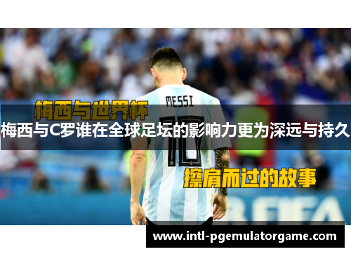梅西与C罗谁在全球足坛的影响力更为深远与持久