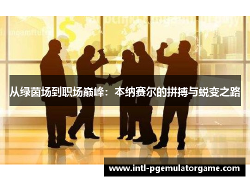 从绿茵场到职场巅峰：本纳赛尔的拼搏与蜕变之路