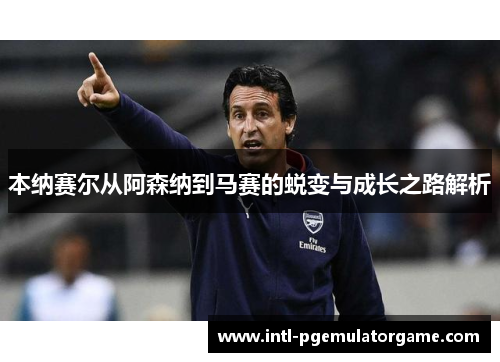 本纳赛尔从阿森纳到马赛的蜕变与成长之路解析