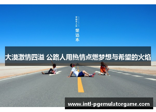 大漠激情四溢 公路人用热情点燃梦想与希望的火焰