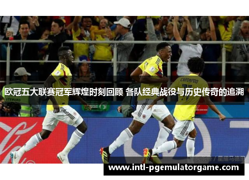 欧冠五大联赛冠军辉煌时刻回顾 各队经典战役与历史传奇的追溯