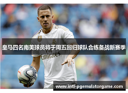 皇马四名南美球员将于周五回归球队合练备战新赛季
