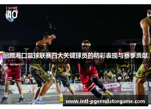 回顾海口篮球联赛四大关键球员的精彩表现与赛季贡献