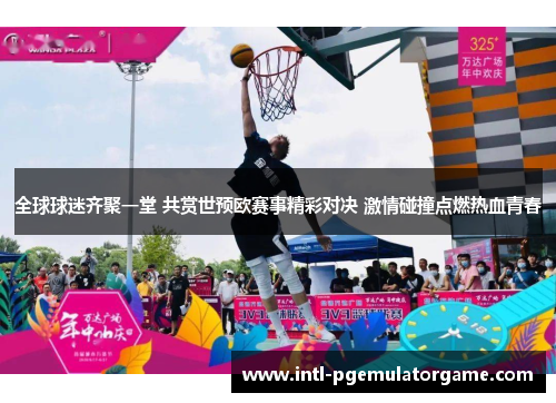 全球球迷齐聚一堂 共赏世预欧赛事精彩对决 激情碰撞点燃热血青春