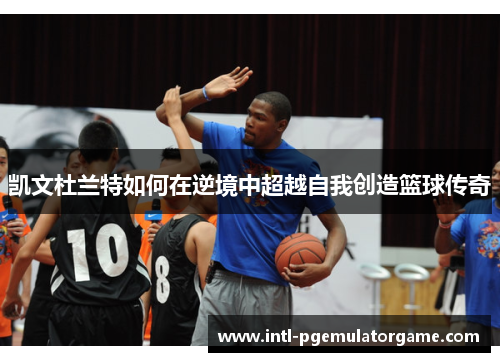 凯文杜兰特如何在逆境中超越自我创造篮球传奇