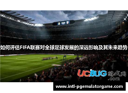 如何评估FIFA联赛对全球足球发展的深远影响及其未来趋势