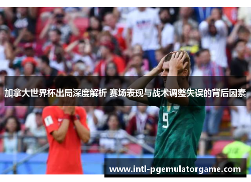 加拿大世界杯出局深度解析 赛场表现与战术调整失误的背后因素