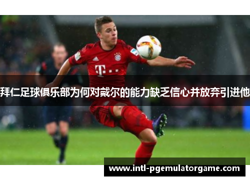 拜仁足球俱乐部为何对戴尔的能力缺乏信心并放弃引进他
