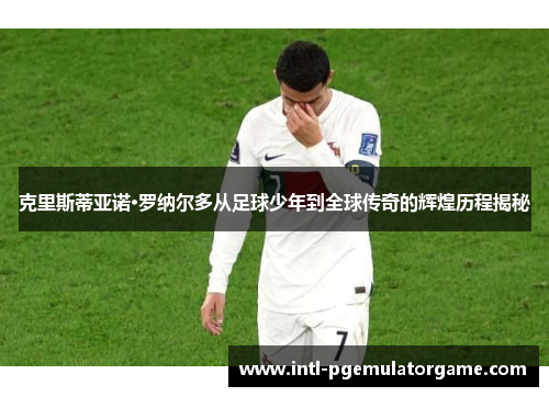 克里斯蒂亚诺·罗纳尔多从足球少年到全球传奇的辉煌历程揭秘