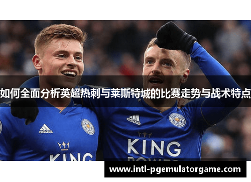 如何全面分析英超热刺与莱斯特城的比赛走势与战术特点