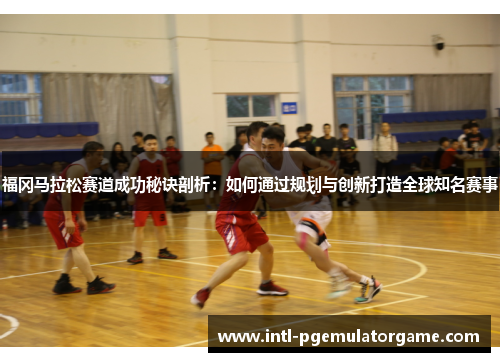 福冈马拉松赛道成功秘诀剖析：如何通过规划与创新打造全球知名赛事