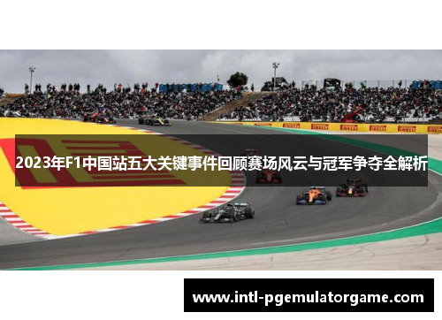 2023年F1中国站五大关键事件回顾赛场风云与冠军争夺全解析