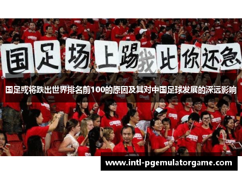 国足或将跌出世界排名前100的原因及其对中国足球发展的深远影响