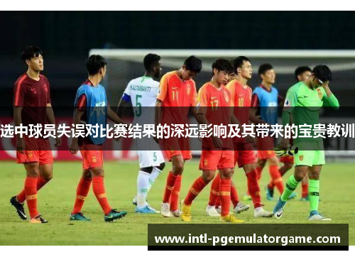 选中球员失误对比赛结果的深远影响及其带来的宝贵教训